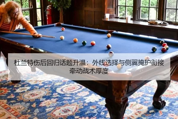 杜兰特伤后回归话题升温：外线选择与侧翼掩护衔接牵动战术厚度